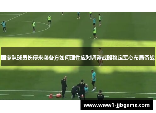 国家队球员伤停来袭各方如何理性应对调整战略稳定军心布局备战