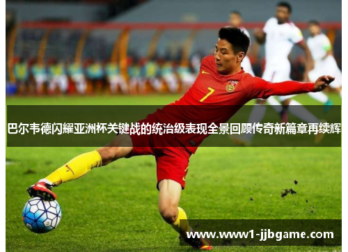 巴尔韦德闪耀亚洲杯关键战的统治级表现全景回顾传奇新篇章再续辉