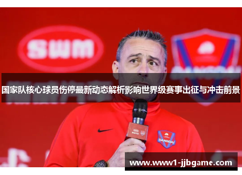 国家队核心球员伤停最新动态解析影响世界级赛事出征与冲击前景