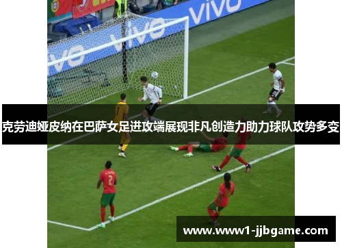 克劳迪娅皮纳在巴萨女足进攻端展现非凡创造力助力球队攻势多变