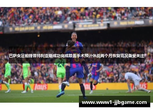 巴萨女足前锋普特利亚斯成功完成膝盖手术预计休战两个月恢复情况备受关注