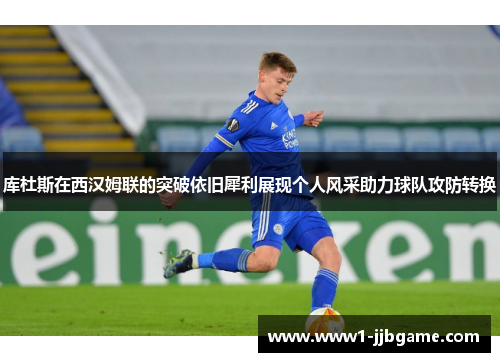 库杜斯在西汉姆联的突破依旧犀利展现个人风采助力球队攻防转换