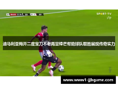 迪马利亚梅开二度宝刀不老再显锋芒帮助球队取胜展现传奇实力 迪马利亚梅开二度宝刀不老再显锋芒帮助球队取胜展现传奇实力