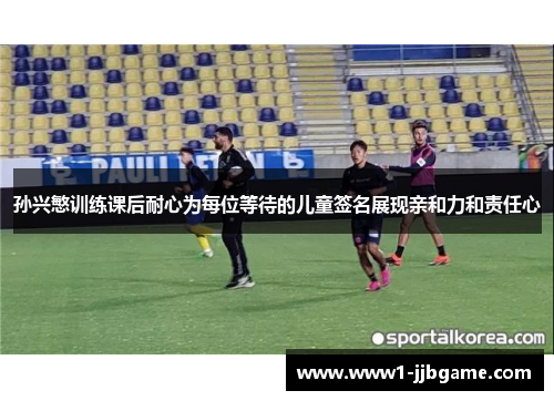 孙兴慜训练课后耐心为每位等待的儿童签名展现亲和力和责任心 孙兴慜训练课后耐心为每位等待的儿童签名展现亲和力和责任心