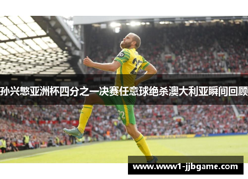 孙兴慜亚洲杯四分之一决赛任意球绝杀澳大利亚瞬间回顾 孙兴慜亚洲杯四分之一决赛任意球绝杀澳大利亚瞬间回顾