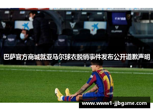 巴萨官方商城就亚马尔球衣脱销事件发布公开道歉声明 巴萨官方商城就亚马尔球衣脱销事件发布公开道歉声明