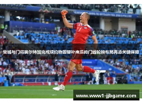 曼城与门将奥尔特加完成续约稳固替补席瓜帅门线轮换布局再添关键保障