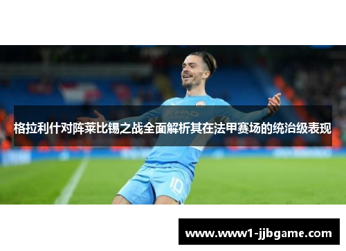 格拉利什对阵莱比锡之战全面解析其在法甲赛场的统治级表现