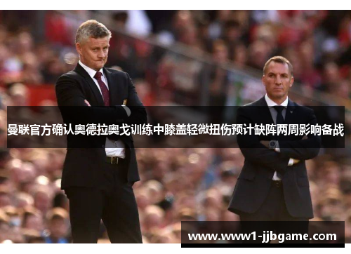 曼联官方确认奥德拉奥戈训练中膝盖轻微扭伤预计缺阵两周影响备战