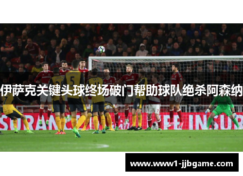 伊萨克关键头球终场破门帮助球队绝杀阿森纳