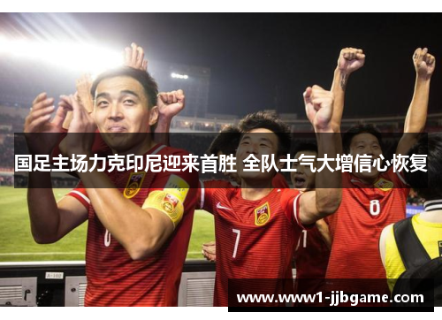 国足主场力克印尼迎来首胜 全队士气大增信心恢复