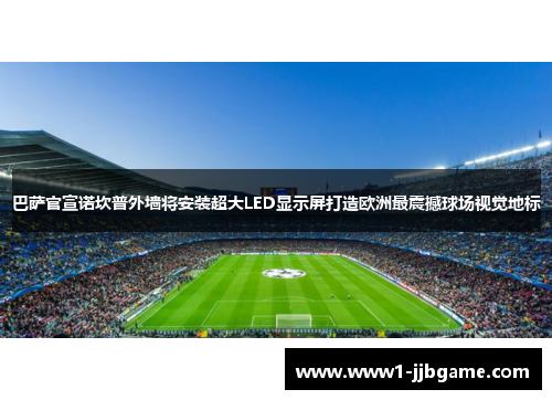 巴萨官宣诺坎普外墙将安装超大LED显示屏打造欧洲最震撼球场视觉地标