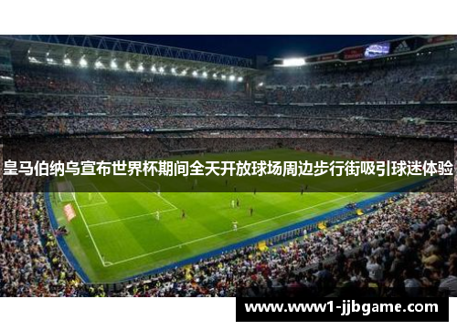 皇马伯纳乌宣布世界杯期间全天开放球场周边步行街吸引球迷体验 皇马伯纳乌宣布世界杯期间全天开放球场周边步行街吸引球迷体验