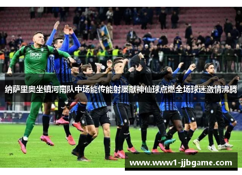纳萨里奥坐镇河南队中场能传能射屡献神仙球点燃全场球迷激情沸腾