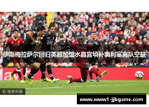 伊斯梅拉萨尔回归英超加盟水晶宫填补奥利塞离队空缺