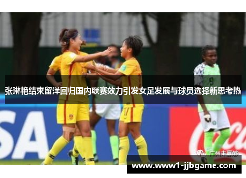 张琳艳结束留洋回归国内联赛效力引发女足发展与球员选择新思考热 张琳艳结束留洋回归国内联赛效力引发女足发展与球员选择新思考热