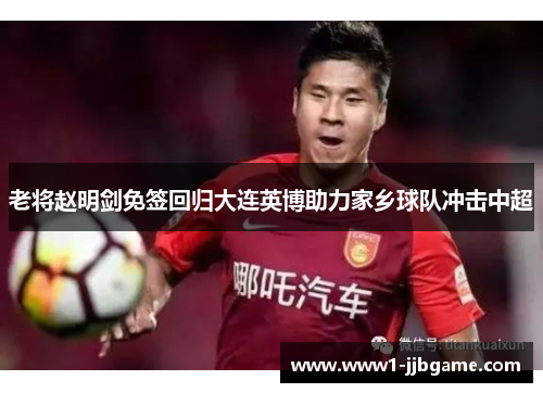 老将赵明剑免签回归大连英博助力家乡球队冲击中超 老将赵明剑免签回归大连英博助力家乡球队冲击中超